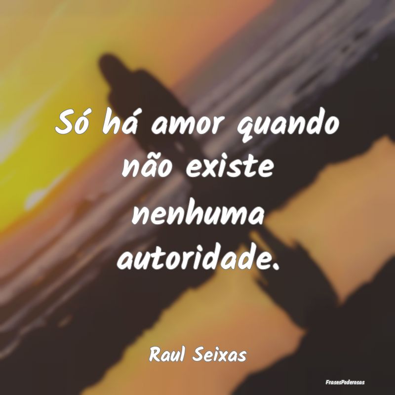 Só há amor quando não existe nenhuma autoridade...