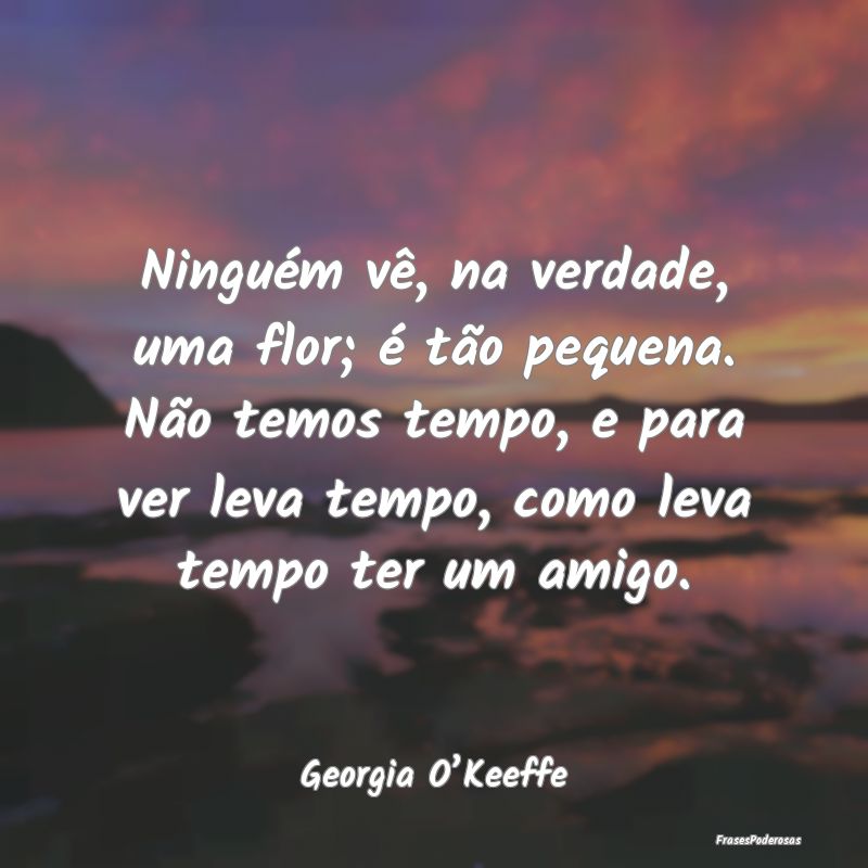 Ninguém vê, na verdade, uma flor; é tão pequen... Ninguém vê, na verdade, uma flor; é tão pequen...