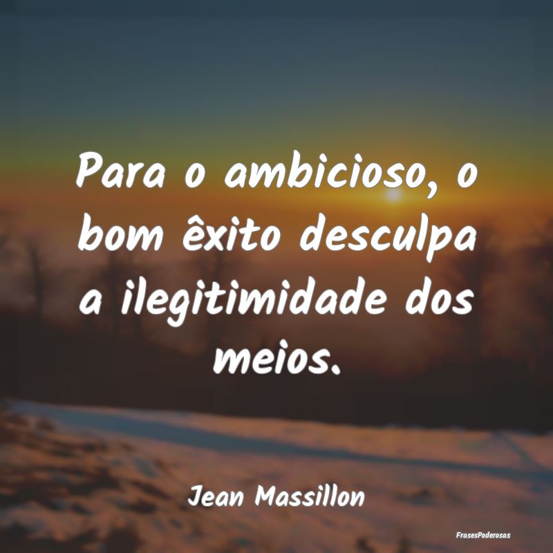 Para o ambicioso, o bom êxito desculpa a ilegitim...