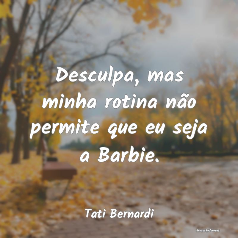Desculpa, mas minha rotina não permite que eu sej...