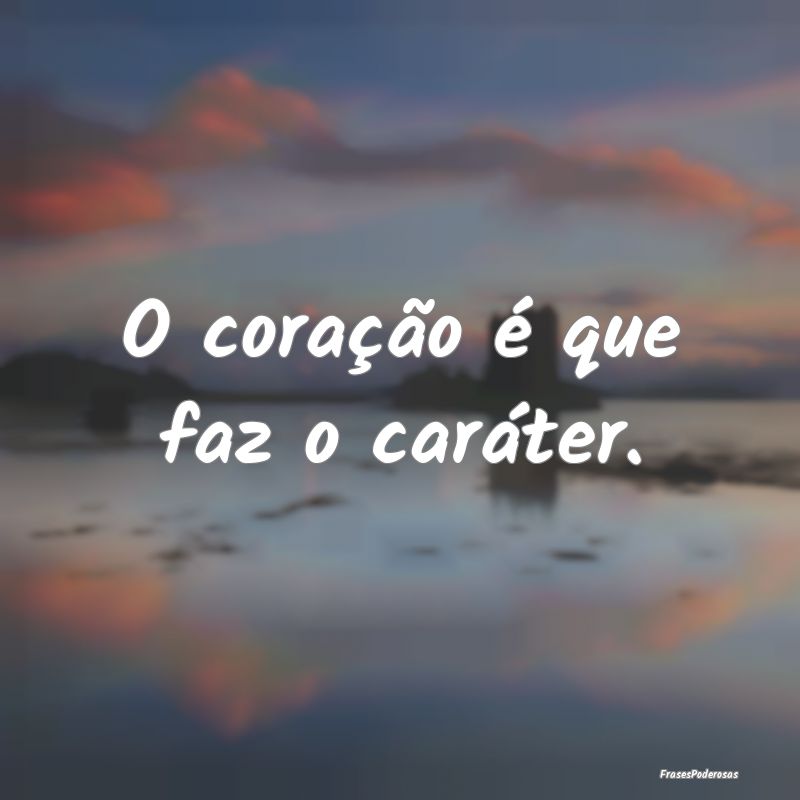 O coração é que faz o caráter.
...