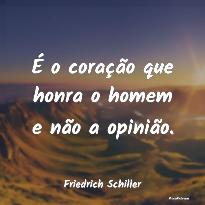 É o coração que honra o homem e não a opinião...