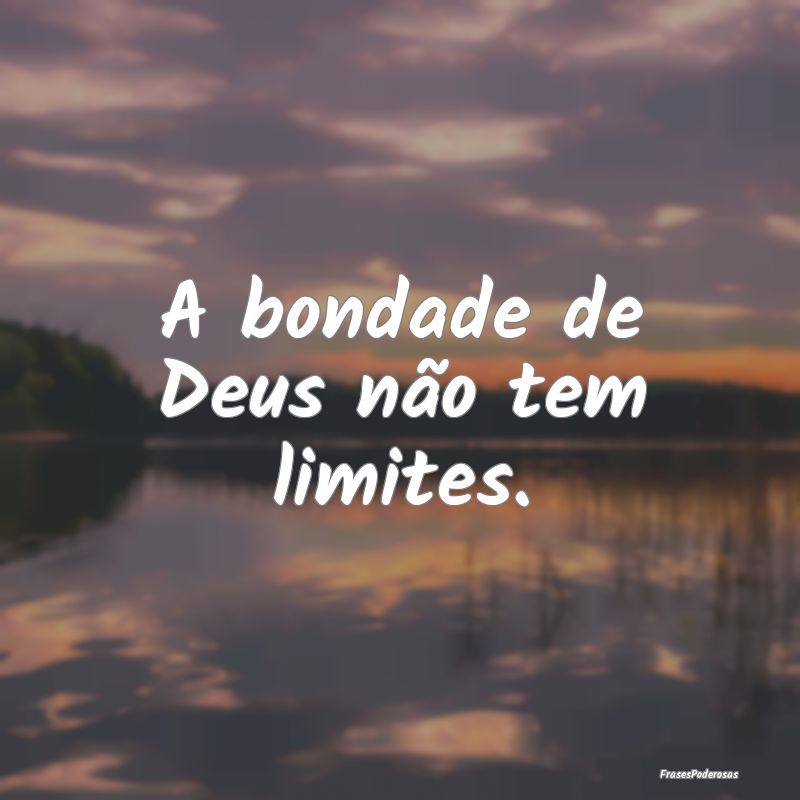 A bondade de Deus não tem limites.
...