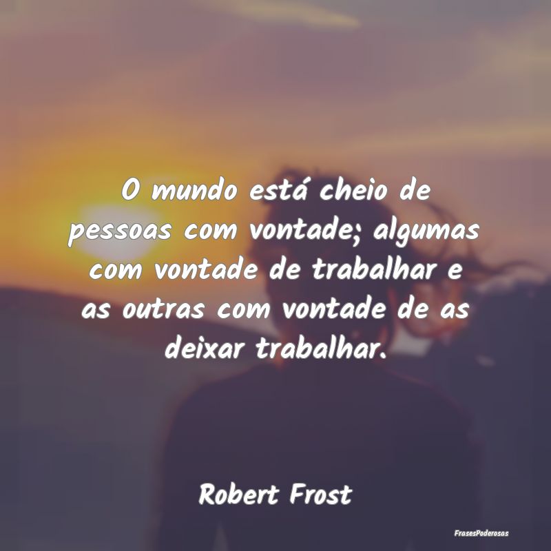 O mundo está cheio de pessoas com vontade; alguma...