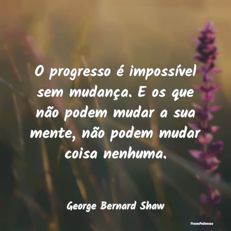 O progresso é impossível sem mudança. E os que ... O progresso é impossível sem mudança. E os que ...