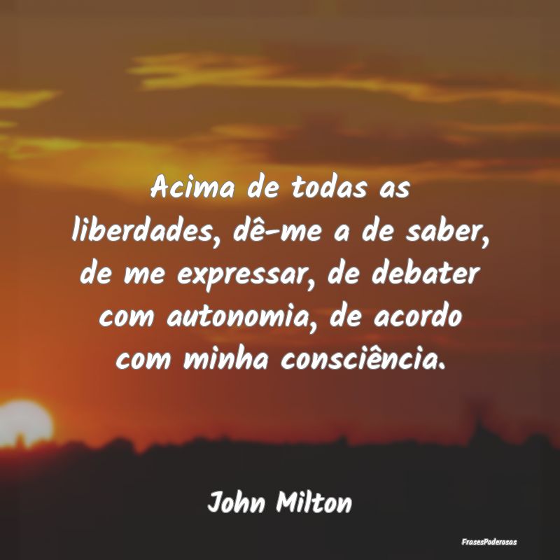 Acima de todas as liberdades, dê-me a de saber, d... Acima de todas as liberdades, dê-me a de saber, d...