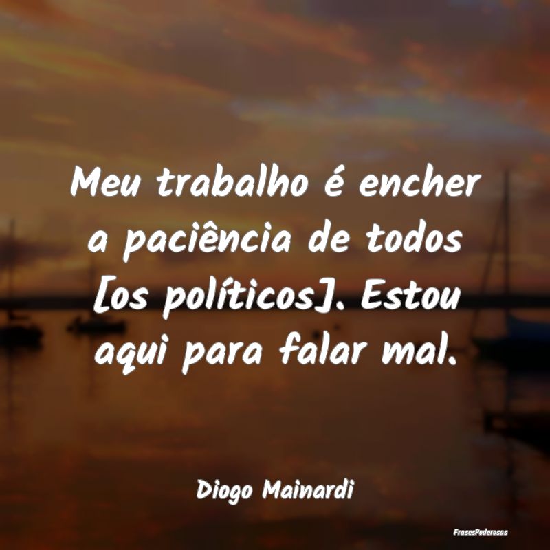 Meu trabalho é encher a paciência de todos [os p...