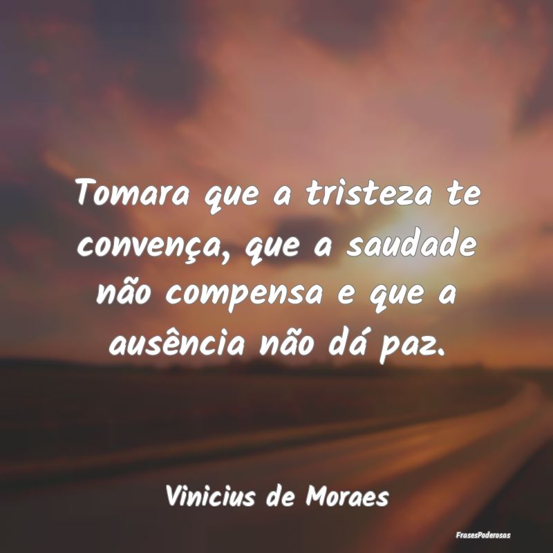 Tomara que a tristeza te convença, que a saudade ...