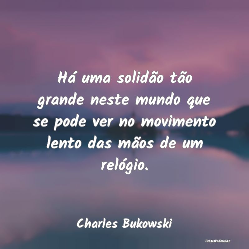 Há uma solidão tão grande neste mundo que se po... Há uma solidão tão grande neste mundo que se po...