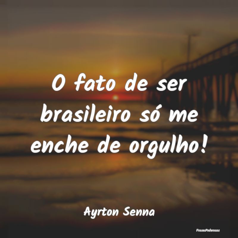 O fato de ser brasileiro só me enche de orgulho!...