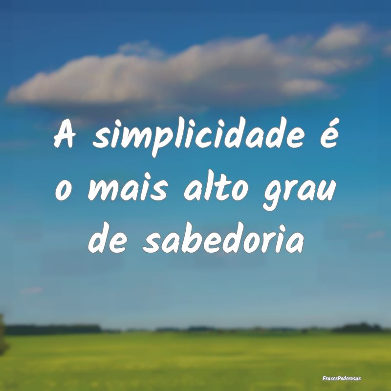 A simplicidade é o mais alto grau de sabedoria
...