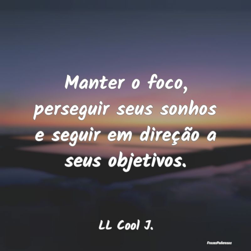 Manter o foco, perseguir seus sonhos e seguir em d...