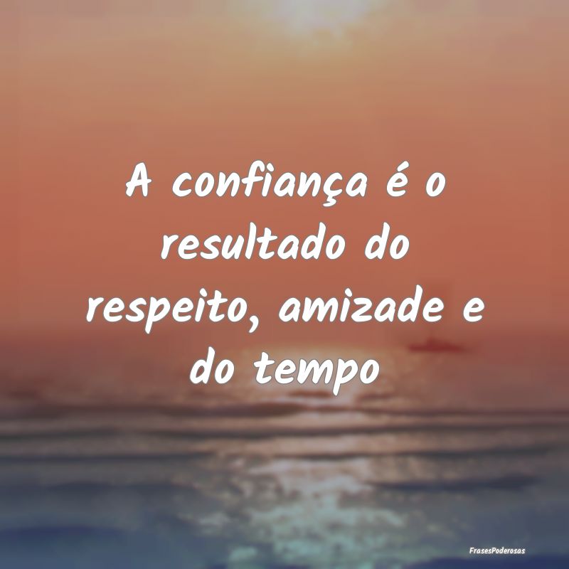 A confiança é o resultado do respeito, amizade e...
