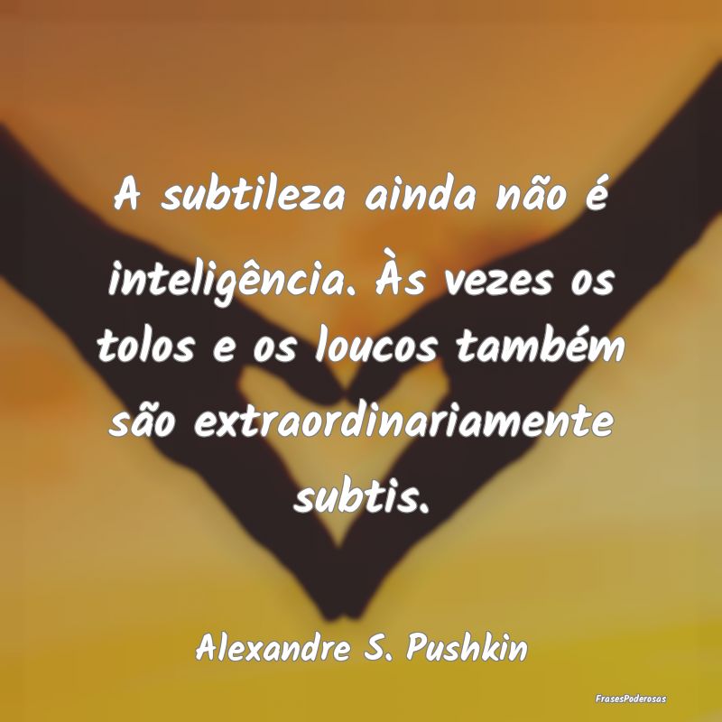 A subtileza ainda não é inteligência. Às vezes... A subtileza ainda não é inteligência. Às vezes...