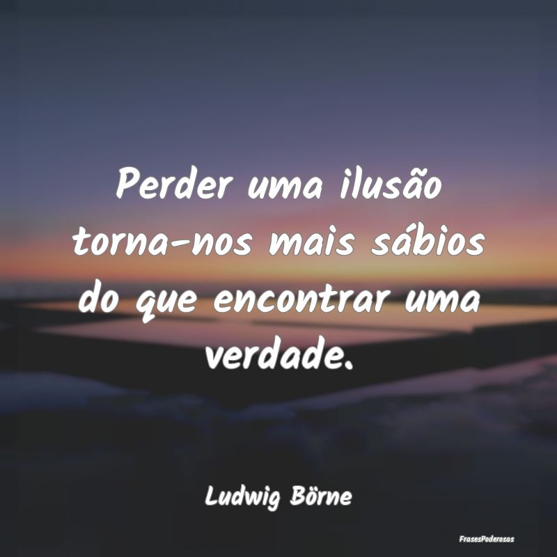 Perder uma ilusão torna-nos mais sábios do que e...