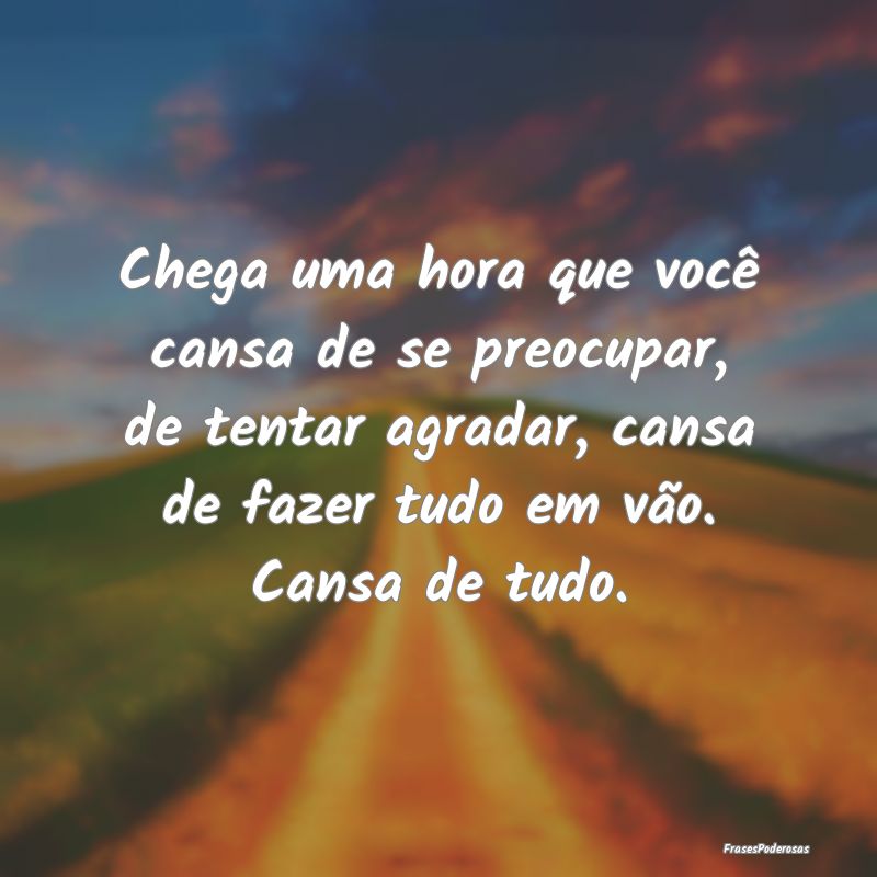 Chega uma hora que você cansa de se preocupar, de... Chega uma hora que você cansa de se preocupar, de...