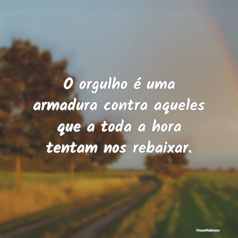 O orgulho é uma armadura contra aqueles que a tod...