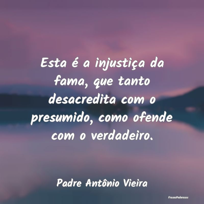 Esta é a injustiça da fama, que tanto desacredit... Esta é a injustiça da fama, que tanto desacredit...