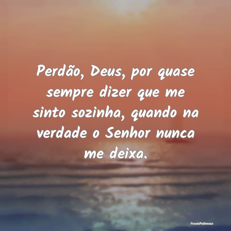 Perdão, Deus, por quase sempre dizer que me sinto... Perdão, Deus, por quase sempre dizer que me sinto...