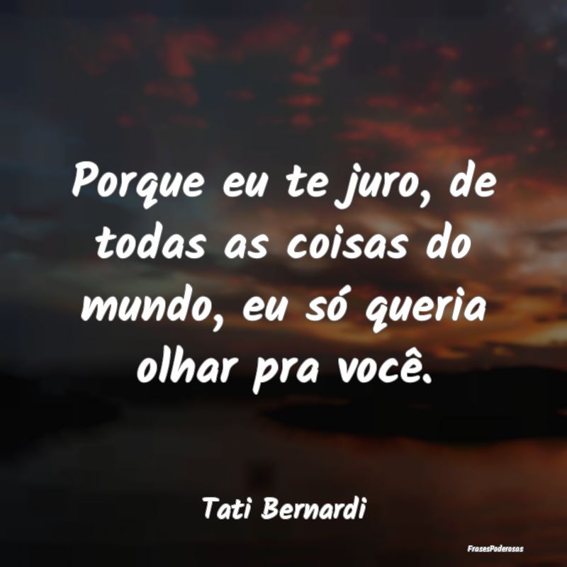 Porque eu te juro, de todas as coisas do mundo, eu... Porque eu te juro, de todas as coisas do mundo, eu...