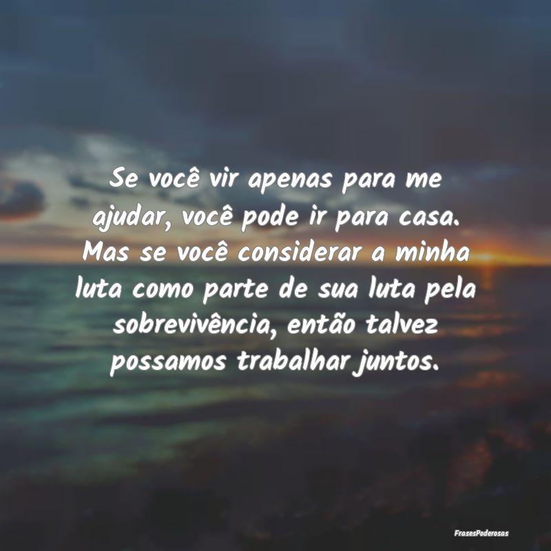 Se você vir apenas para me ajudar, você pode ir ... Se você vir apenas para me ajudar, você pode ir ...