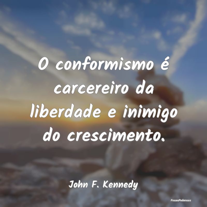 O conformismo é carcereiro da liberdade e inimigo...