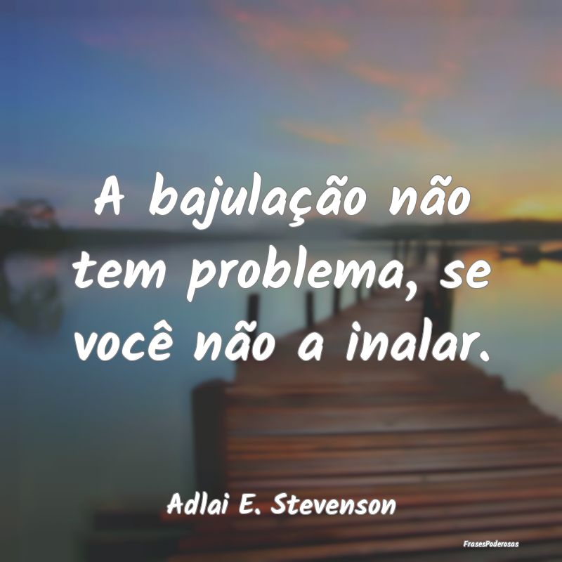 A bajulação não tem problema, se você não a i...