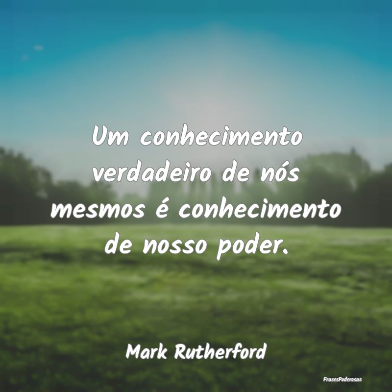 Um conhecimento verdadeiro de nós mesmos é conhe...