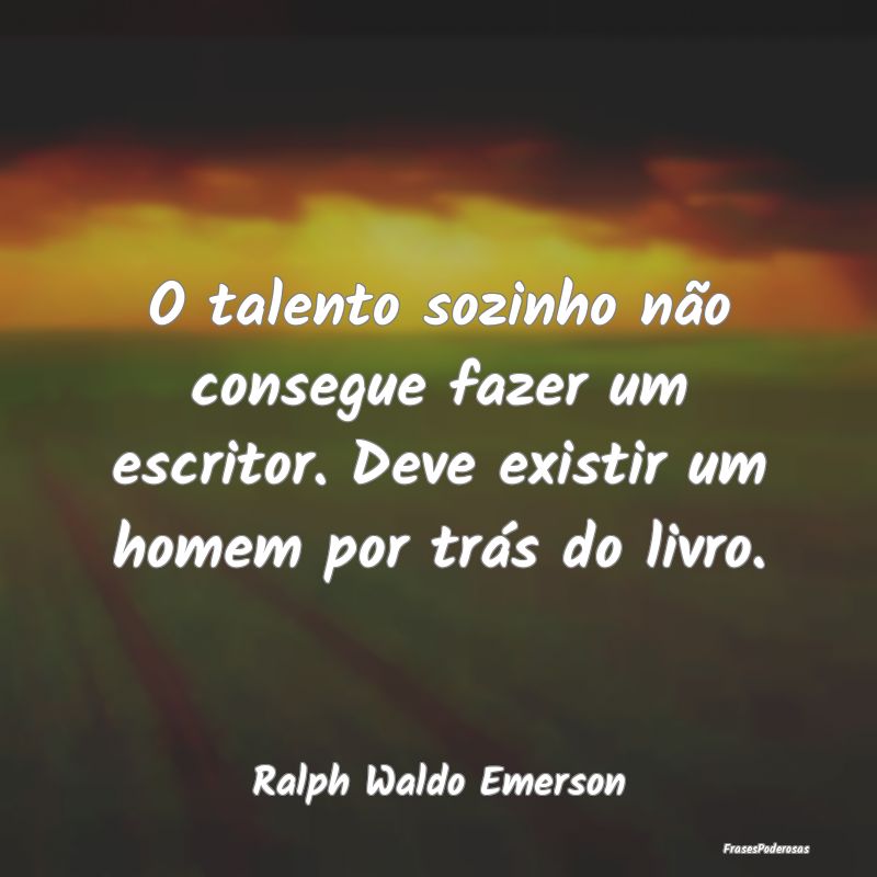 O talento sozinho não consegue fazer um escritor....