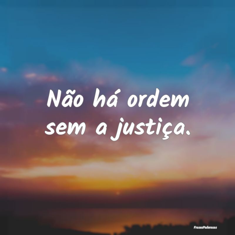 Não há ordem sem a justiça.
...