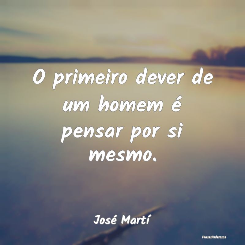 O primeiro dever de um homem é pensar por si mesm...