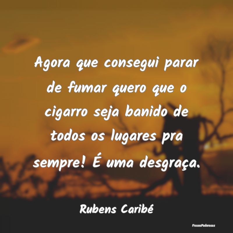 Agora que consegui parar de fumar quero que o ciga... Agora que consegui parar de fumar quero que o ciga...