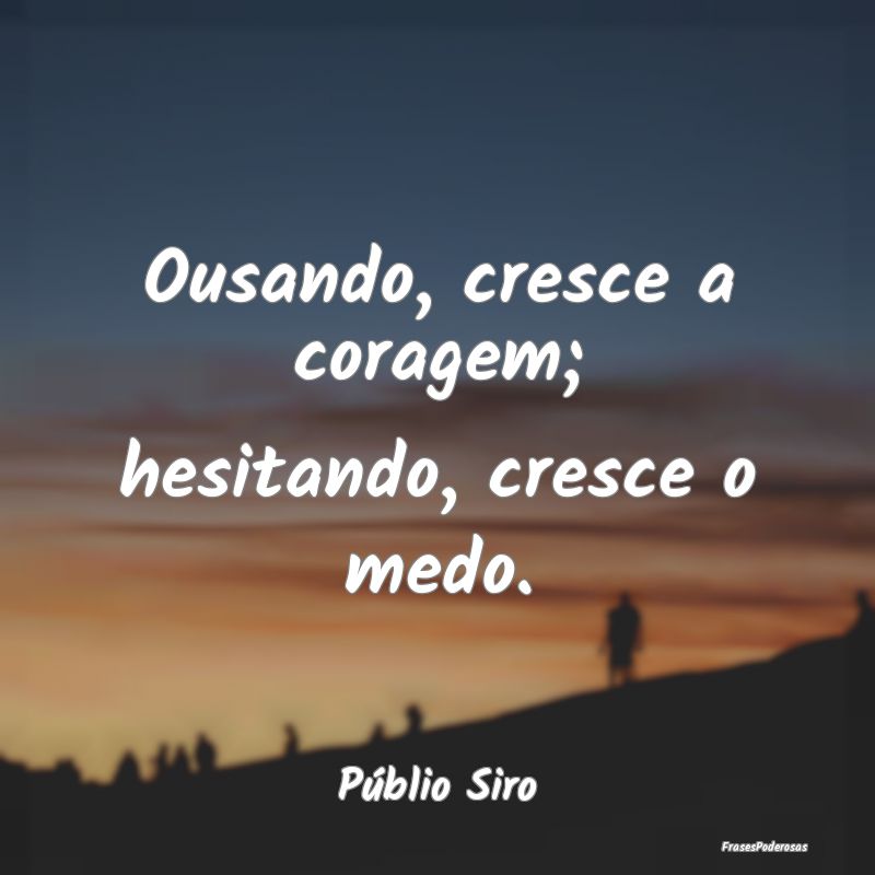 Ousando, cresce a coragem; hesitando, cresce o med...