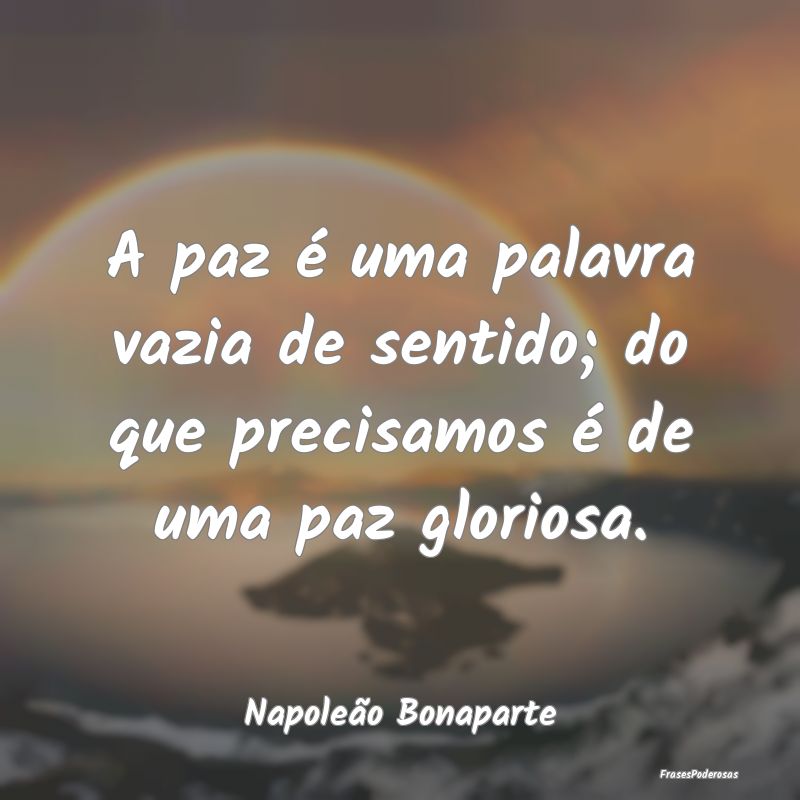 A paz é uma palavra vazia de sentido; do que prec...
