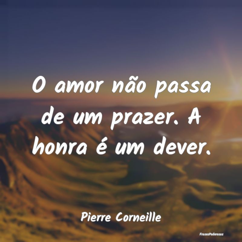 O amor não passa de um prazer. A honra é um deve...