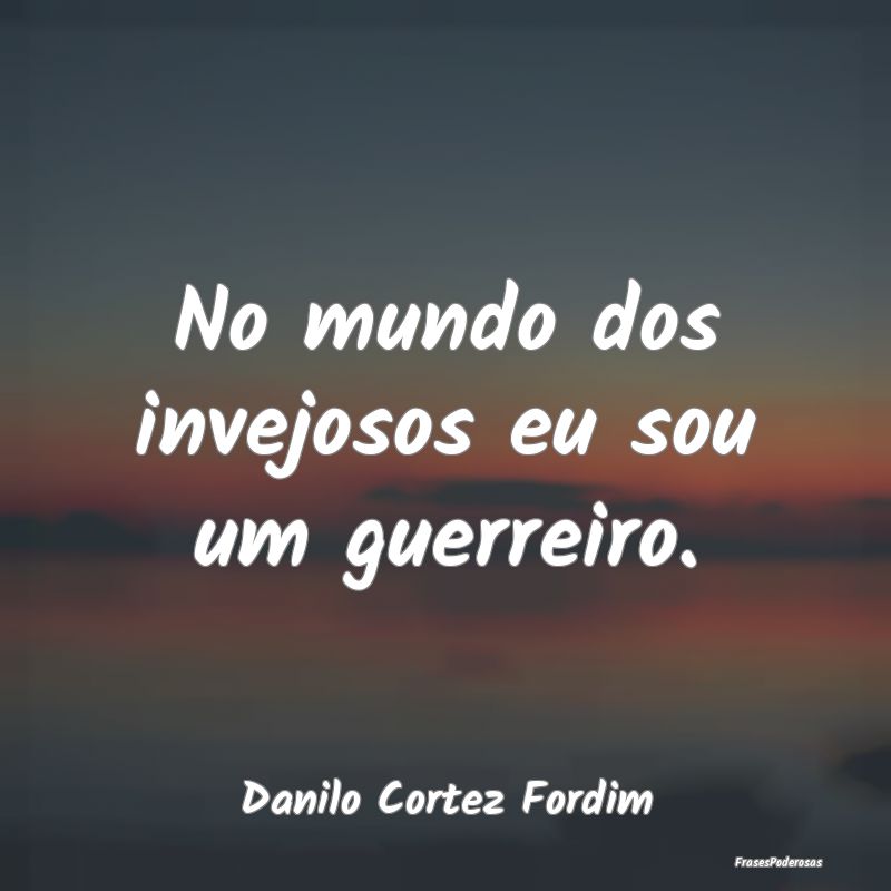 No mundo dos invejosos eu sou um guerreiro....