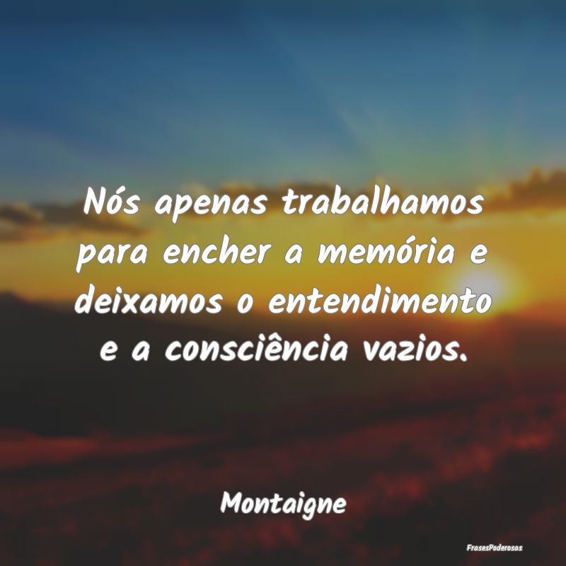 Nós apenas trabalhamos para encher a memória e d... Nós apenas trabalhamos para encher a memória e d...