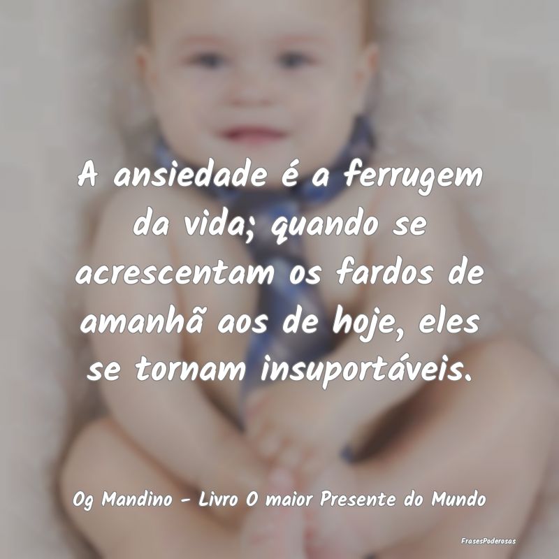 A ansiedade é a ferrugem da vida; quando se acres... A ansiedade é a ferrugem da vida; quando se acres...