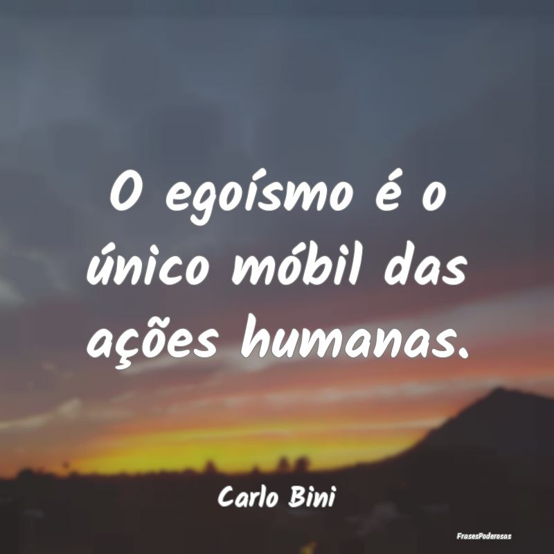 O egoísmo é o único móbil das ações humanas....