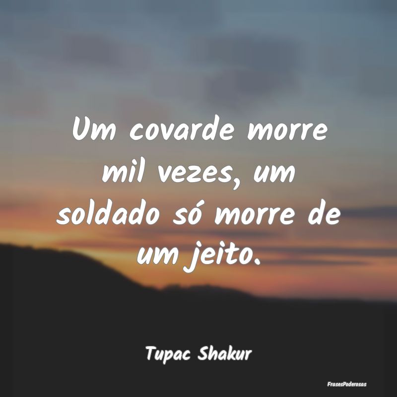 Um covarde morre mil vezes, um soldado só morre d...