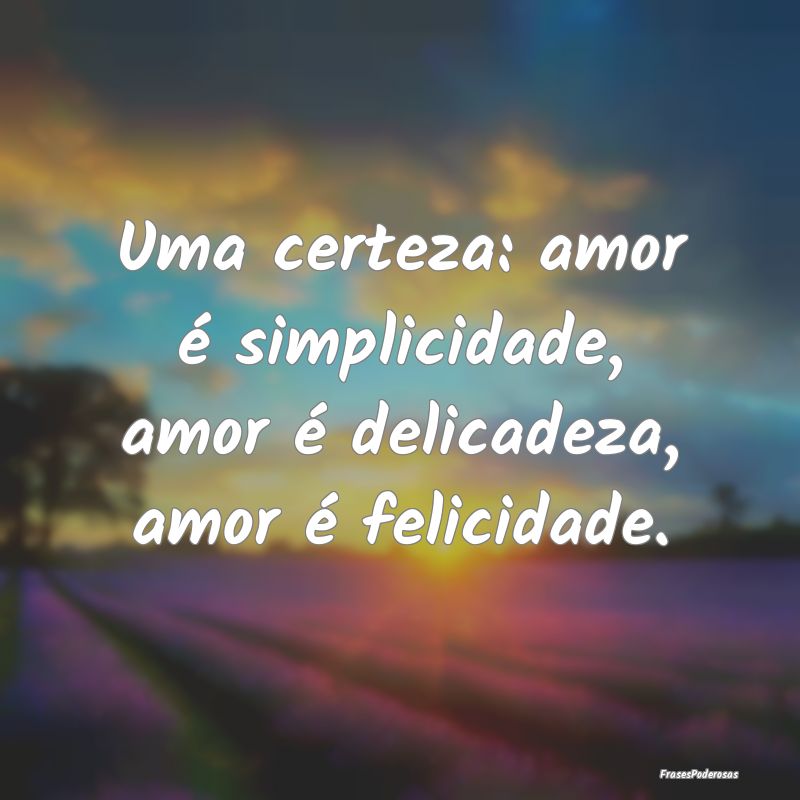 Uma certeza: amor é simplicidade, amor é delicad...