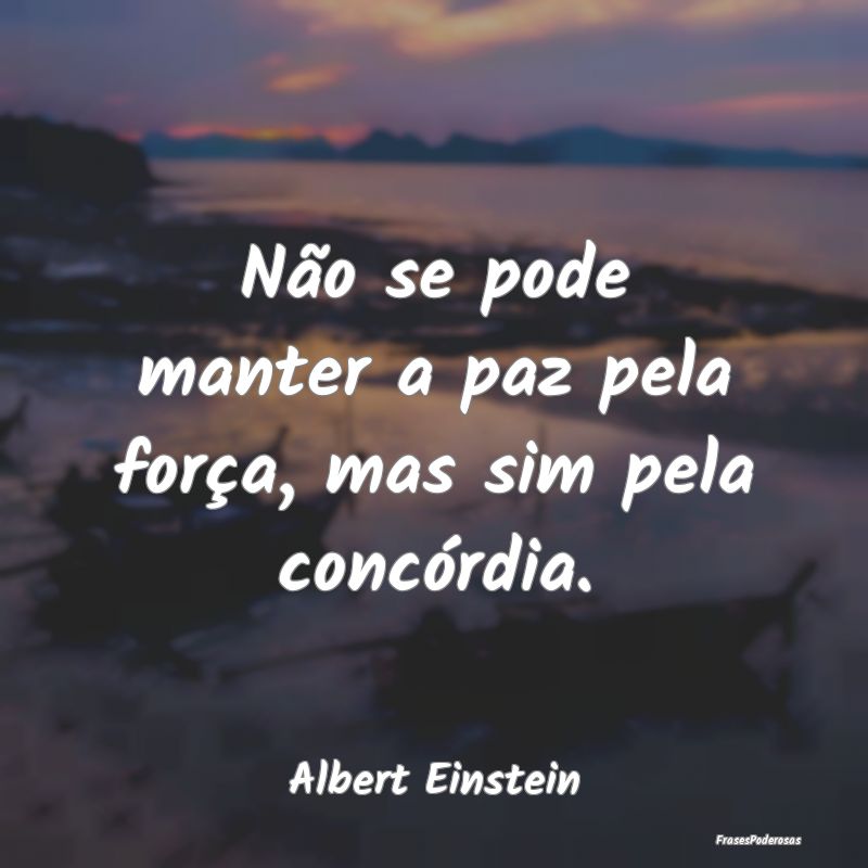 Não se pode manter a paz pela força, mas sim pel...
