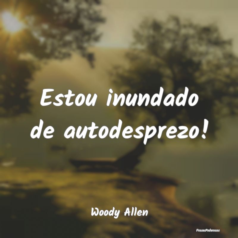 Estou inundado de autodesprezo!...