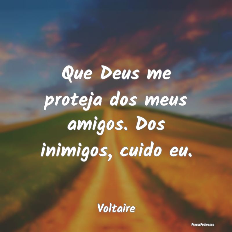 Que Deus me proteja dos meus amigos. Dos inimigos,...