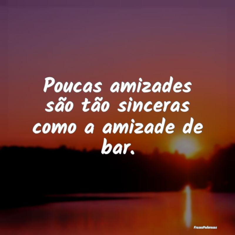 Poucas amizades são tão sinceras como a amizade ...
