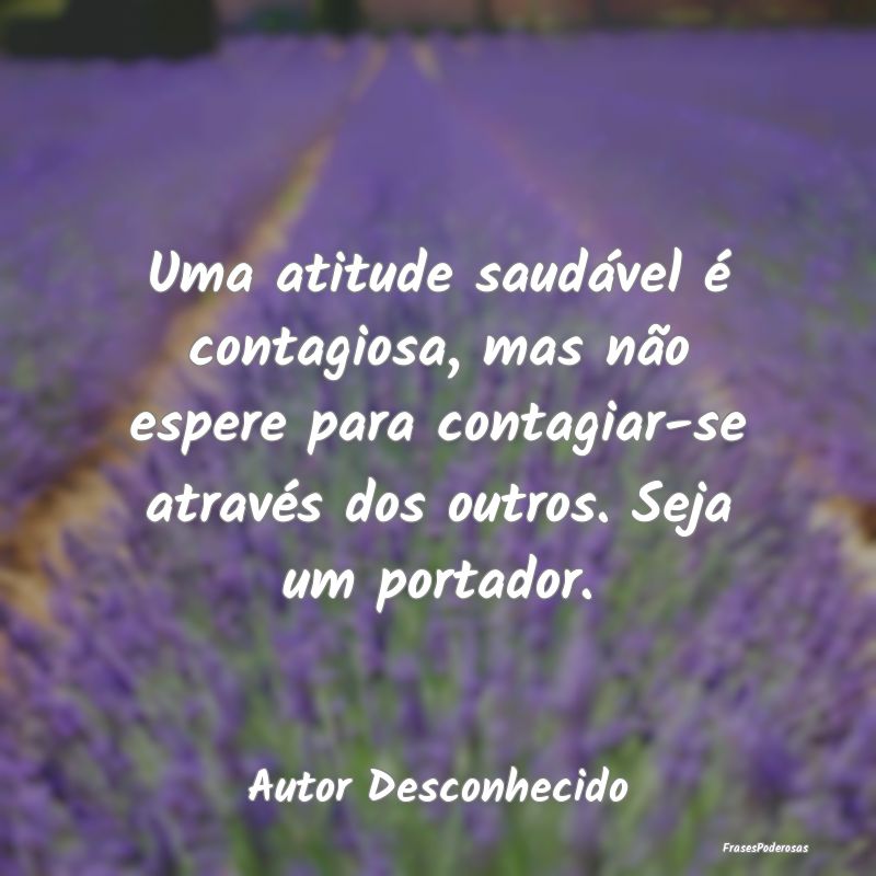 Uma atitude saudável é contagiosa, mas não espe... Uma atitude saudável é contagiosa, mas não espe...