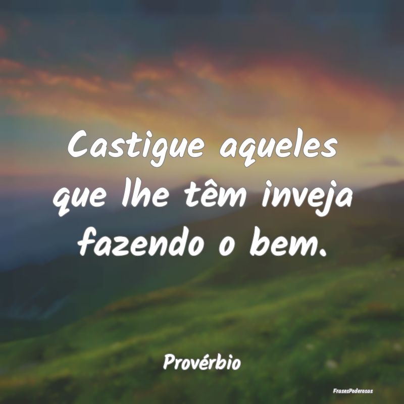 Castigue aqueles que lhe têm inveja fazendo o bem...