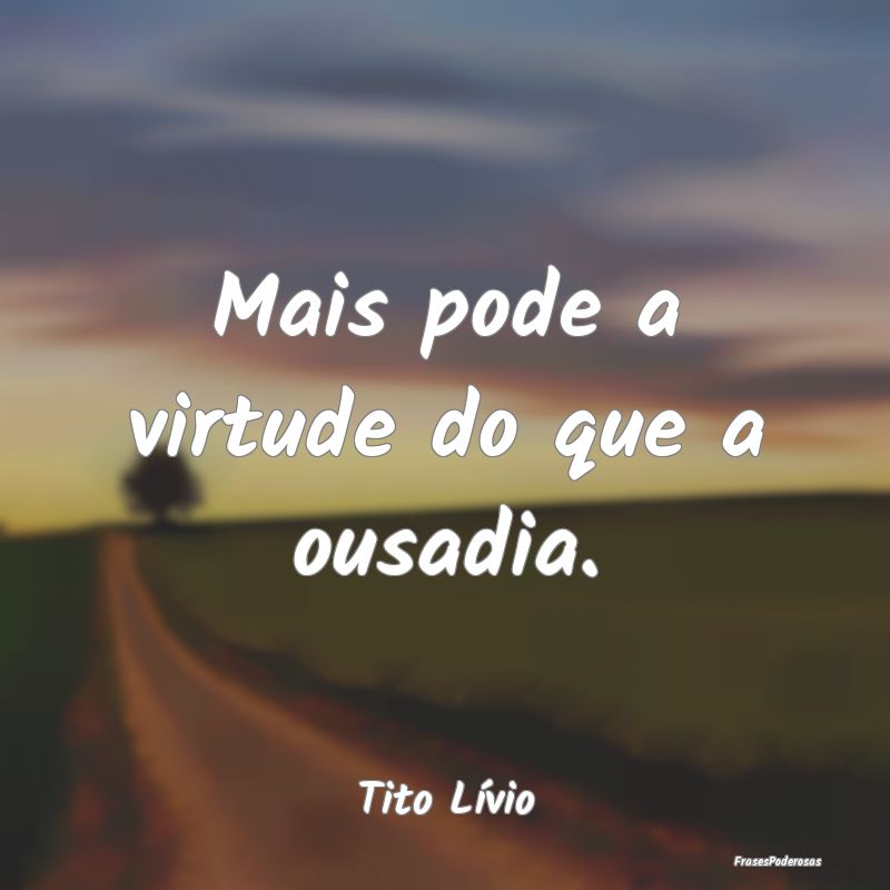 Mais pode a virtude do que a ousadia....