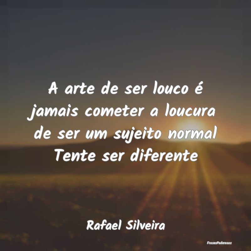 A arte de ser louco é jamais cometer a loucura de... A arte de ser louco é jamais cometer a loucura de...
