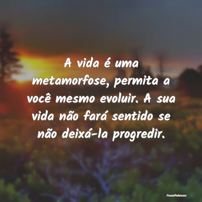 Frases de Progresso - A vida é uma metamorfose, permita a você mesmo e...